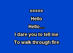 I dare you to tell me
To walk through fire