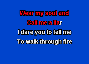 Wear my soul and
Call me a liar

I dare you to tell me
To walk through fire