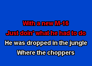 With a new M-16

Just doin' what he had to do
He was dropped in the jungle
Where the choppers