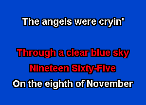 The angels were cryin'

Through a clear blue sky
Nineteen Sixty-Five
On the eighth of November