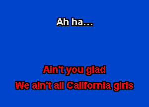 Ain't you glad
We ain't all California girls