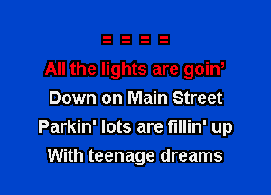All the lights are goin,

Down on Main Street
Parkin' lots are t'lllin' up
With teenage dreams