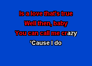 Is a love that's true
Well then, baby

You can call me crazy

Cause I do