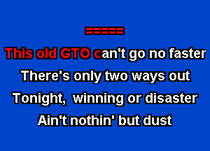 This old GTO can't go no faster
There's only two ways out
Tonight, winning or disaster
Ain't nothin' but dust