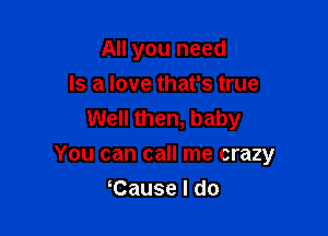 All you need
Is a love that's true
Well then, baby

You can call me crazy

Cause I do
