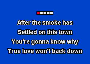 After the smoke has

Settled on this town
You're gonna know why
True love won't back down