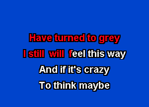 Have turned to grey

lstill will feel this way

And if it's crazy
To think maybe