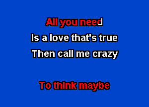 All you need
Is a love that's true

Then call me crazy

To think maybe