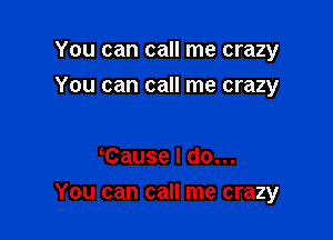 You can call me crazy
You can call me crazy

Cause I do...

You can call me crazy