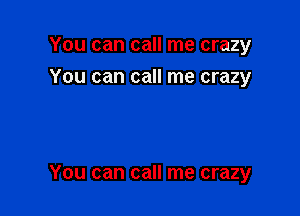 You can call me crazy
You can call me crazy

You can call me crazy