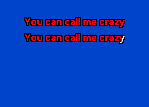 You can call me crazy

You can call me crazy