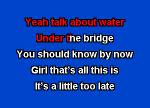 Yeah talk about water
Under the bridge

You should know by now
Girl thatts all this is
ltts a little too late
