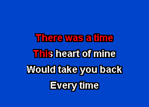 There was a time
This heart of mine
Would take you back

Every time
