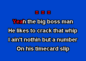 Yeah the big boss man

He likes to crack that whip
I ain't nothin but a number
On his timecard slip