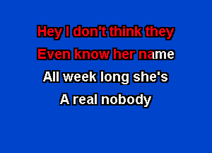 Hey I don't think they
Even know her name

All week long she's

A real nobody