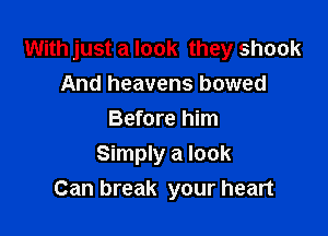 With just a look they shook
And heavens bowed

Before him
Simply a look
Can break your heart