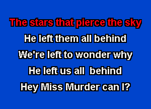 The stars that pierce the sky
He left them all behind
We're left to wonder why
He left us all behind
Hey Miss Murder can I?