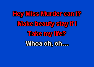 Hey Miss Murder can I?
Make beauty stay ifl

Take my life?
Whoa oh, oh...