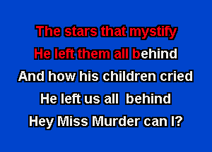 The stars that mystify
He left them all behind
And how his children cried
He left us all behind
Hey Miss Murder can I?