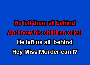 He left them all behind

And how his children cried
He left us all behind
Hey Miss Murder can I?
