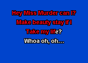 Hey Miss Murder can I?
Make beauty stay ifl

Take my life?
Whoa oh, oh...