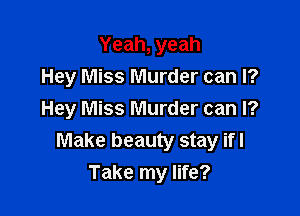 Yeah, yeah
Hey Miss Murder can I?

Hey Miss Murder can I?
Make beauty stay ifl
Take my life?
