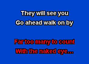 They will see you
Go ahead walk on by

Far too many to count
With the naked eye...