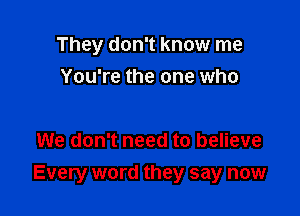 They don't know me
You're the one who

We don't need to believe
Every word they say now