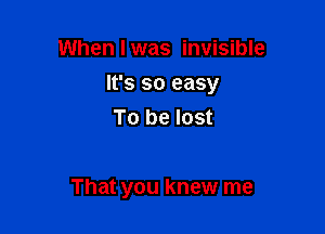 When I was invisible

It's so easy

To be lost

That you knew me