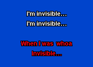 I'm invisible...
I'm invisible...

When I was whoa
Invisible...
