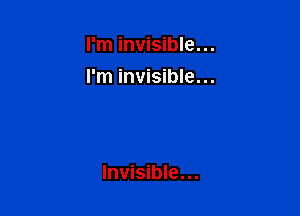 I'm invisible...
I'm invisible...

Invisible...