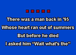 There was a man back in '95
Whose heart ran out of summers
But before he died
I asked him nWait what's the,,
