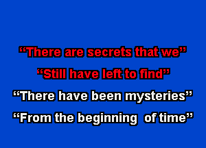 nThere are secrets that we,,
Still have left to find,,
nThere have been mysteries,,

HFrom the beginning of timeu