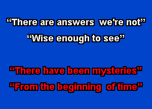 nThere are answers we're notu

HWise enough to seeu

nThere have been mysteries,,

HFrom the beginning of timeu