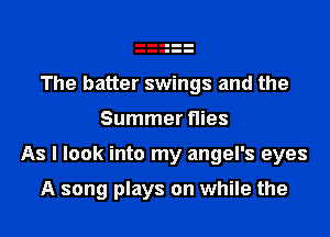 The batter swings and the

Summer flies

As I look into my angel's eyes

A song plays on while the