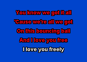 You know we got it all

'Cause we're all we got

On this bouncing ball
And I love you free

I love you freely