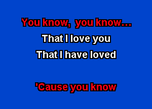 You know, you know...

That I love you

That I have loved

'Cause you know