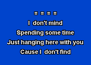 I don't mind

Spending some time
Just hanging here with you
Causel don't find