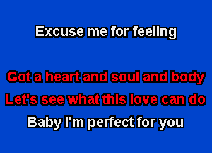 Excuse me for feeling

Got a heart and soul and body
Let's see what this love can do
Baby I'm perfect for you