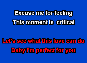 Excuse me for feeling

This moment is critical

Let's see what this love can do
Baby I'm perfect for you