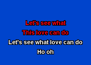 Let's see what

This love can do
Let's see what love can do
Ho oh