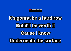 It's gonna be a hard row

But it'll be worth it
Cause I know
Underneath the surface