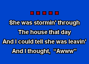 She was stormin' through

The house that day
And I could tell she was Ieavin'
And I thought, Awww,,