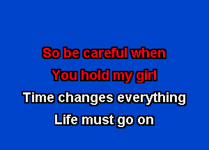 So be careful when

You hold my girl
Time changes everything

Life must go on