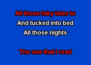All those fairy tales to
And tucked into bed

All those nights

The one that I read