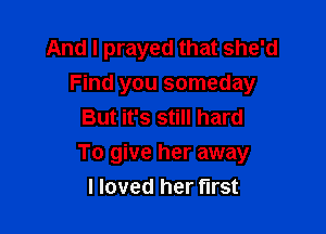 And I prayed that she'd
Find you someday

But it's still hard
To give her away
I loved her fll'St