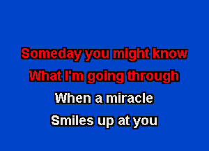 Someday you might know

What I'm going through
When a miracle

Smiles up at you
