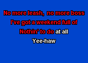 No more leash, no more bass

I've got a weekend full of

Nothin' to do at all
Yee-haw