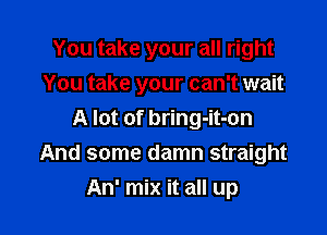 You take your all right
You take your can't wait

A lot of bring-it-on
And some damn straight
An' mix it all up