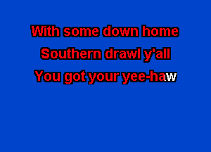 With some down home
Southern draw! y'all

You got your yee-haw